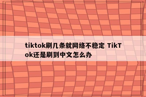 tiktok刷几条就网络不稳定 TikTok还是刷到中文怎么办