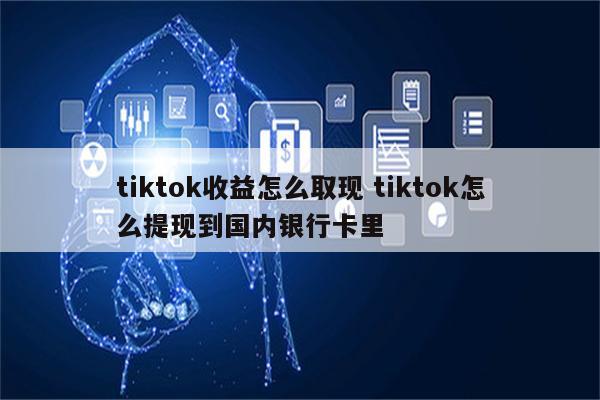 tiktok收益怎么取现 tiktok怎么提现到国内银行卡里