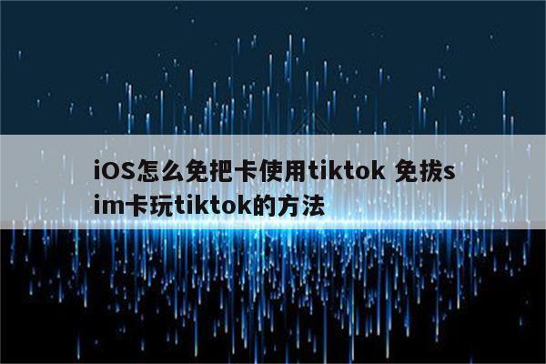 iOS怎么免把卡使用tiktok 免拔sim卡玩tiktok的方法
