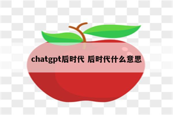 chatgpt后时代 后时代什么意思