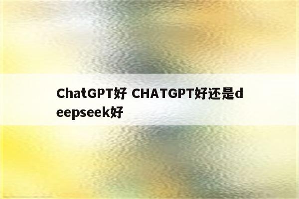 ChatGPT好 CHATGPT好还是deepseek好