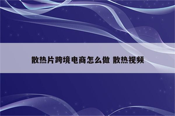 散热片跨境电商怎么做 散热视频