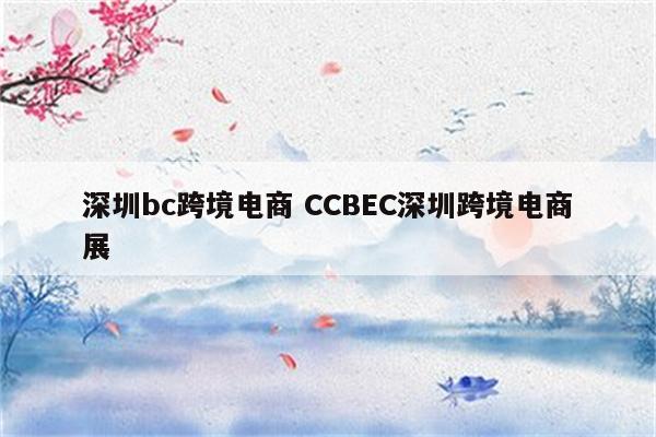 深圳bc跨境电商 CCBEC深圳跨境电商展