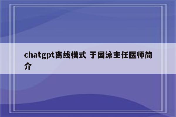chatgpt离线模式 于国泳主任医师简介