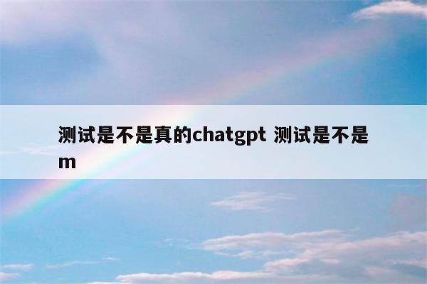 测试是不是真的chatgpt 测试是不是m