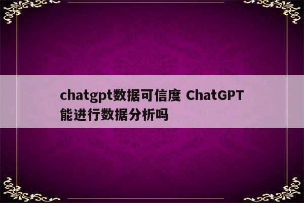 chatgpt数据可信度 ChatGPT能进行数据分析吗