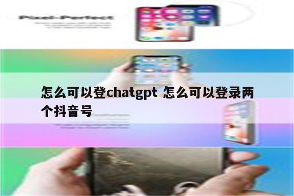 怎么可以登chatgpt 怎么可以登录两个抖音号