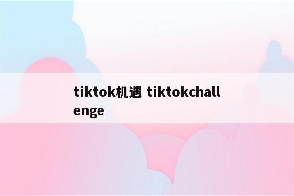 tiktok机遇 tiktokchallenge