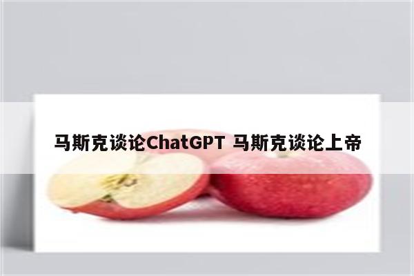 马斯克谈论ChatGPT 马斯克谈论上帝