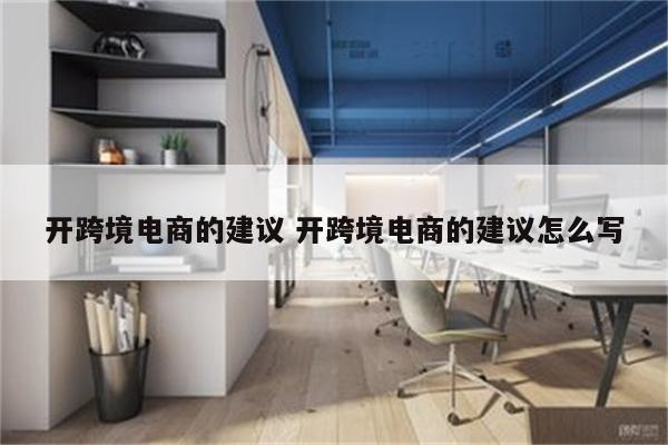 开跨境电商的建议 开跨境电商的建议怎么写