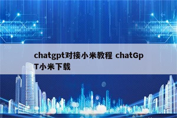chatgpt对接小米教程 chatGpT小米下载