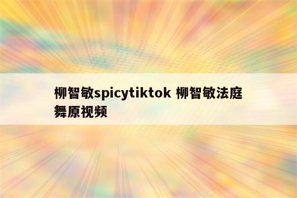 柳智敏spicytiktok 柳智敏法庭舞原视频