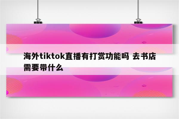 海外tiktok直播有打赏功能吗 去书店需要带什么
