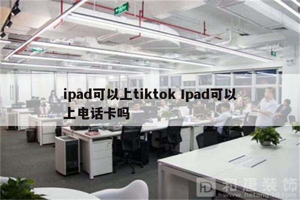 ipad可以上tiktok Ipad可以上电话卡吗