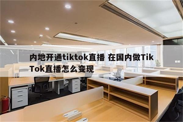 内地开通tiktok直播 在国内做TikTok直播怎么变现