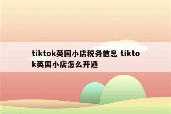 tiktok英国小店税务信息 tiktok英国小店怎么开通