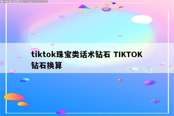 tiktok珠宝类话术钻石 TIKTOK钻石换算