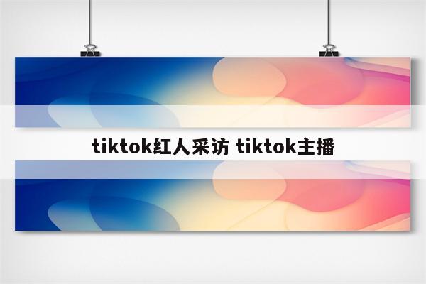 tiktok红人采访 tiktok主播