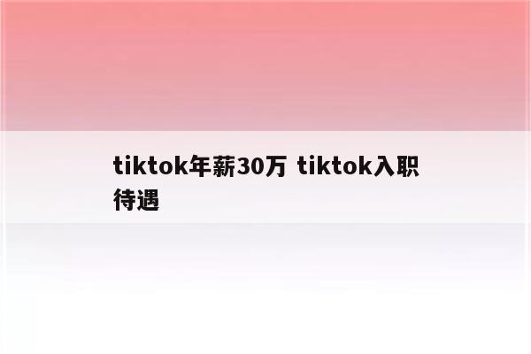 tiktok年薪30万 tiktok入职待遇