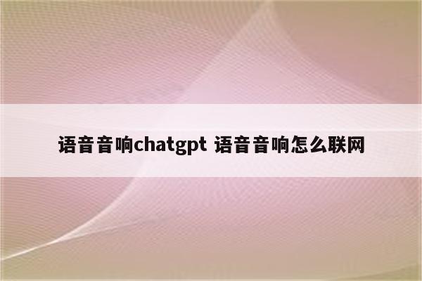 语音音响chatgpt 语音音响怎么联网