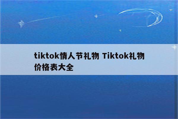 tiktok情人节礼物 Tiktok礼物价格表大全