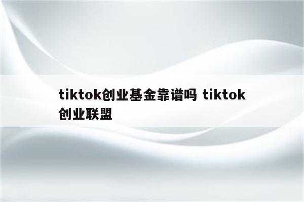 tiktok创业基金靠谱吗 tiktok创业联盟