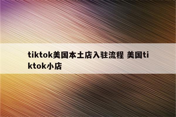 tiktok美国本土店入驻流程 美国tiktok小店