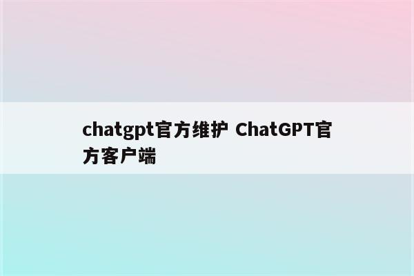 chatgpt官方维护 ChatGPT官方客户端