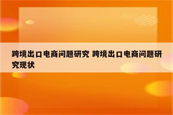 跨境出口电商问题研究 跨境出口电商问题研究现状
