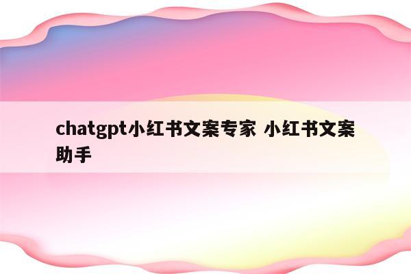 chatgpt小红书文案专家 小红书文案助手
