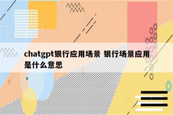 chatgpt银行应用场景 银行场景应用是什么意思
