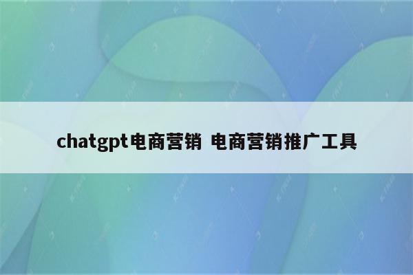 chatgpt电商营销 电商营销推广工具
