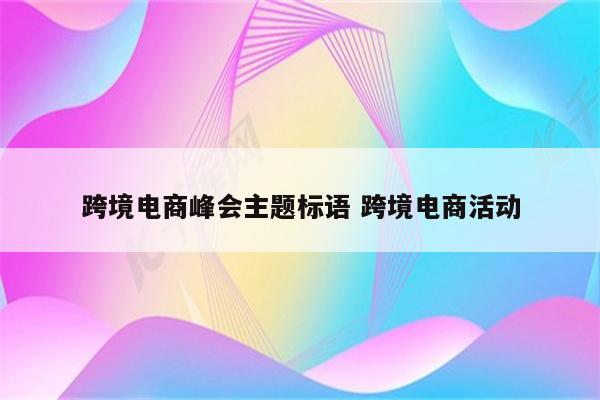 跨境电商峰会主题标语 跨境电商活动