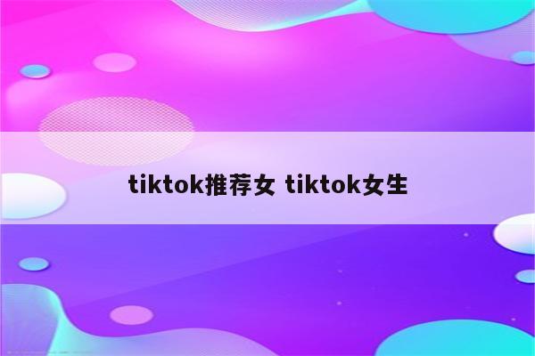 tiktok推荐女 tiktok女生