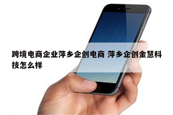 跨境电商企业萍乡企创电商 萍乡企创金慧科技怎么样