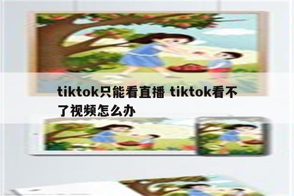 tiktok只能看直播 tiktok看不了视频怎么办