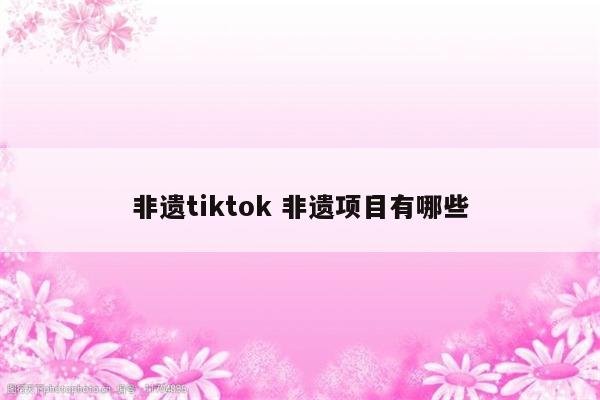 非遗tiktok 非遗项目有哪些
