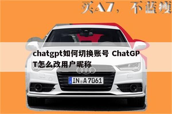 chatgpt如何切换账号 ChatGPT怎么改用户昵称