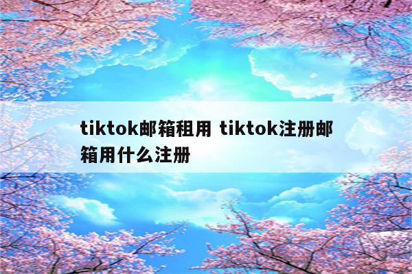tiktok邮箱租用 tiktok注册邮箱用什么注册