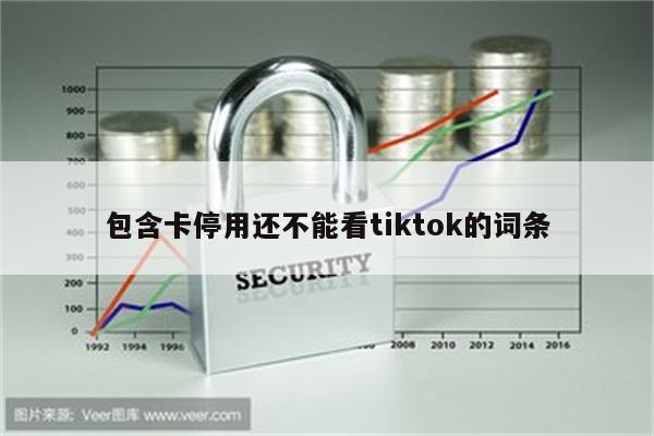 包含卡停用还不能看tiktok的词条