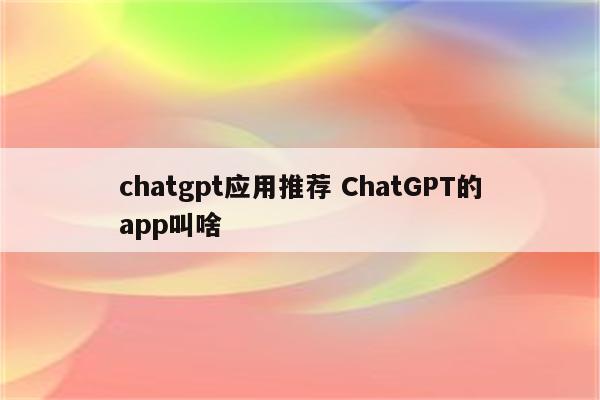 chatgpt应用推荐 ChatGPT的app叫啥