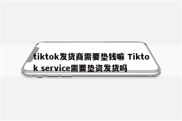 tiktok发货商需要垫钱嘛 Tiktok service需要垫资发货吗