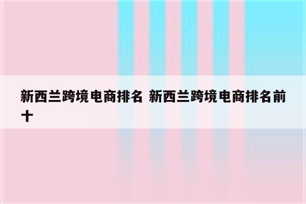 新西兰跨境电商排名 新西兰跨境电商排名前十