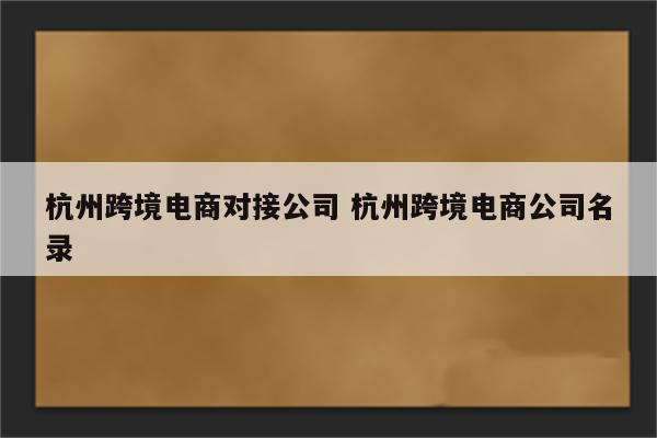 杭州跨境电商对接公司 杭州跨境电商公司名录