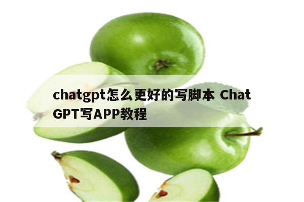chatgpt怎么更好的写脚本 ChatGPT写APP教程