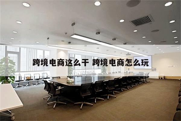跨境电商这么干 跨境电商怎么玩