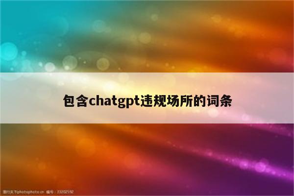 包含chatgpt违规场所的词条