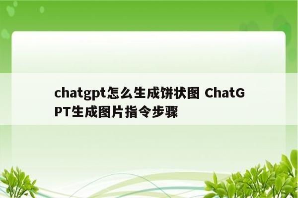 chatgpt怎么生成饼状图 ChatGPT生成图片指令步骤