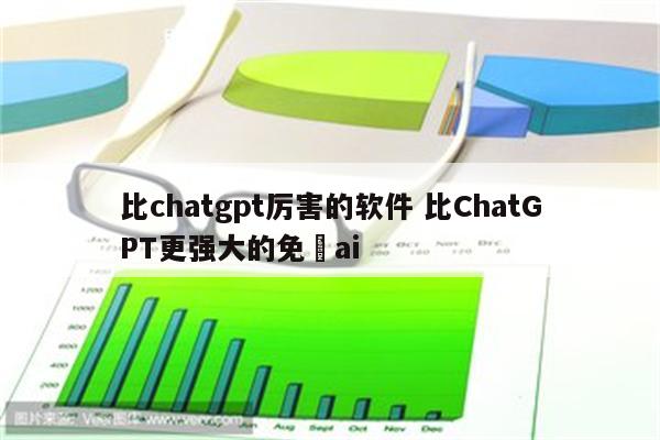 比chatgpt厉害的软件 比ChatGPT更强大的免費ai
