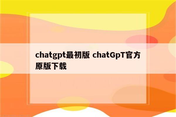 chatgpt最初版 chatGpT官方原版下载
